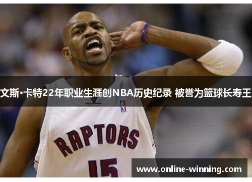 文斯·卡特22年职业生涯创NBA历史纪录 被誉为篮球长寿王