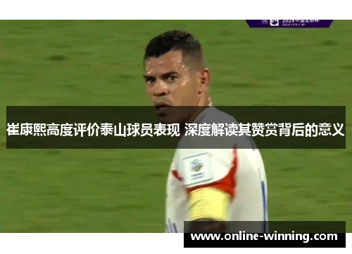崔康熙高度评价泰山球员表现 深度解读其赞赏背后的意义
