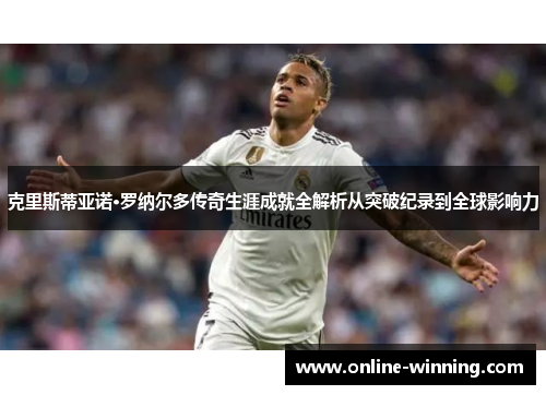克里斯蒂亚诺·罗纳尔多传奇生涯成就全解析从突破纪录到全球影响力