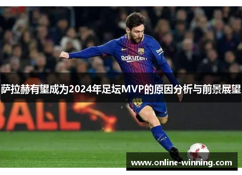 萨拉赫有望成为2024年足坛MVP的原因分析与前景展望