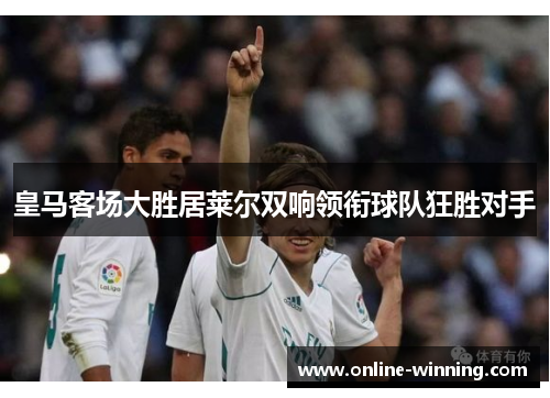 皇马客场大胜居莱尔双响领衔球队狂胜对手