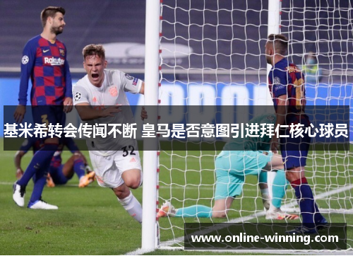 基米希转会传闻不断 皇马是否意图引进拜仁核心球员