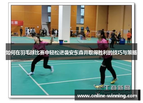 如何在羽毛球比赛中轻松逆袭安东森并取得胜利的技巧与策略