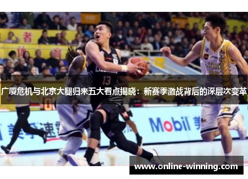 广厦危机与北京大腿归来五大看点揭晓：新赛季激战背后的深层次变革