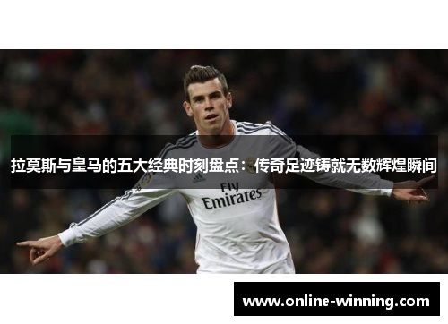 拉莫斯与皇马的五大经典时刻盘点：传奇足迹铸就无数辉煌瞬间