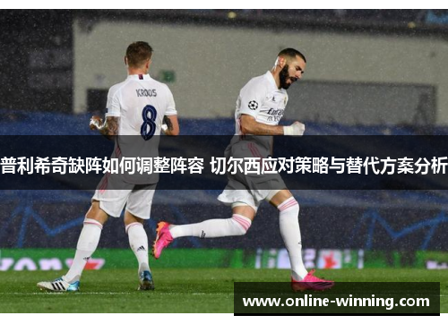 普利希奇缺阵如何调整阵容 切尔西应对策略与替代方案分析