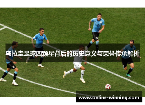 乌拉圭足球四颗星背后的历史意义与荣誉传承解析