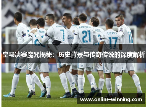 皇马决赛魔咒揭秘：历史背景与传奇传说的深度解析
