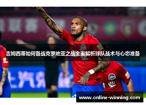 吉姆西蒂如何备战克罗地亚之战全面解析球队战术与心态准备