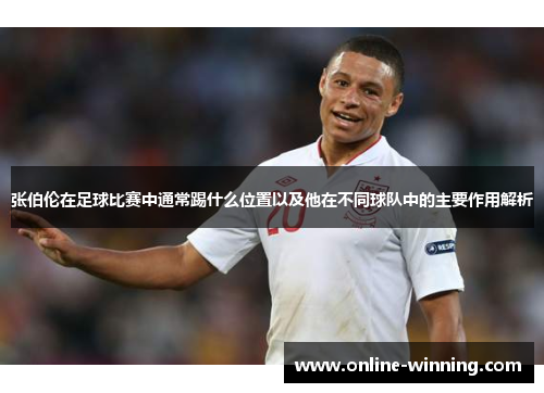 张伯伦在足球比赛中通常踢什么位置以及他在不同球队中的主要作用解析