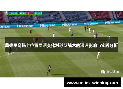莫德里奇场上位置灵活变化对球队战术的深远影响与实践分析